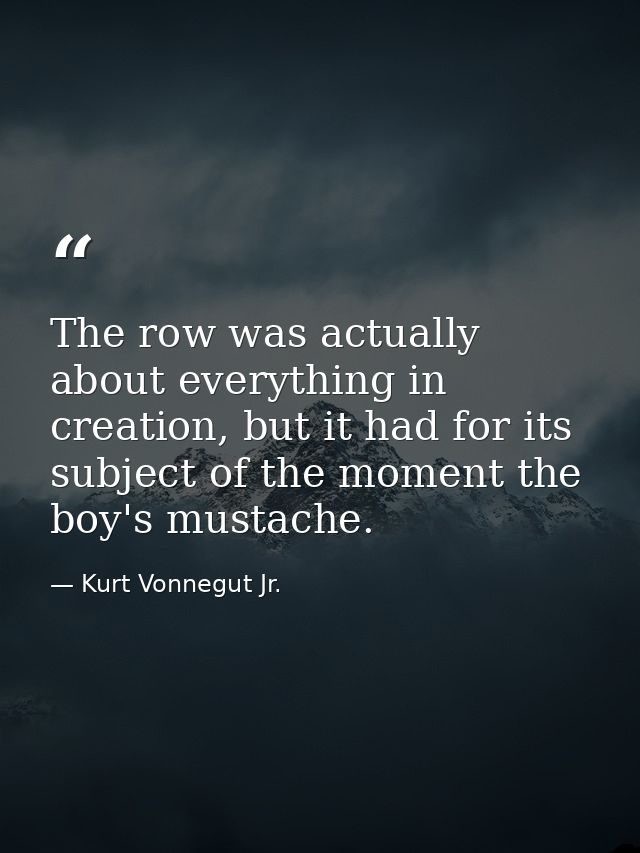 The row was actually about everything in creation, but it had for its subject of the moment the boy's mustache. — Kurt Vonnegut Jr.