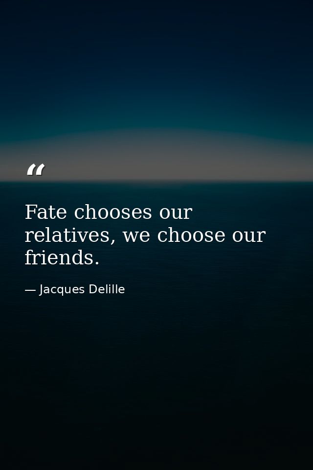 Fate chooses our relatives, we choose our friends. — Jacques Delille