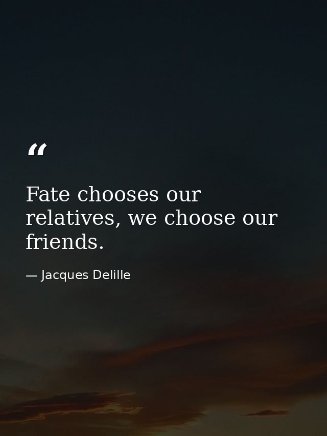 Fate chooses our relatives, we choose our friends. — Jacques Delille