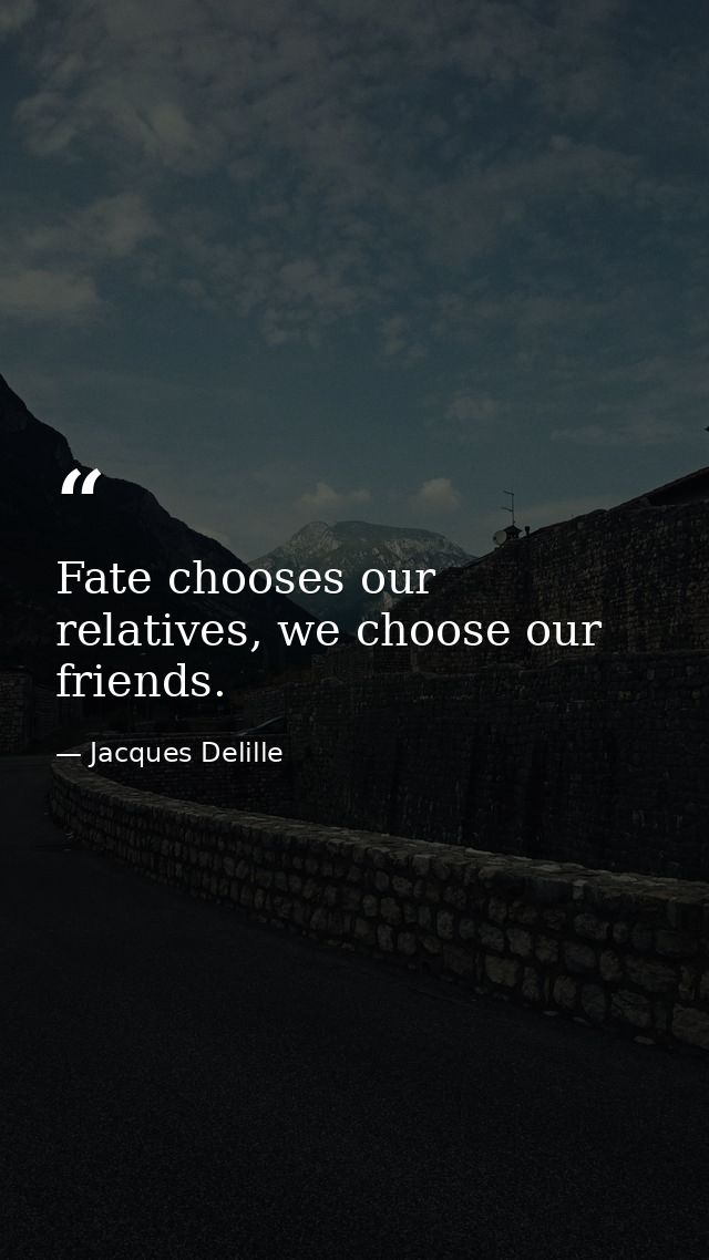 Fate chooses our relatives, we choose our friends. — Jacques Delille