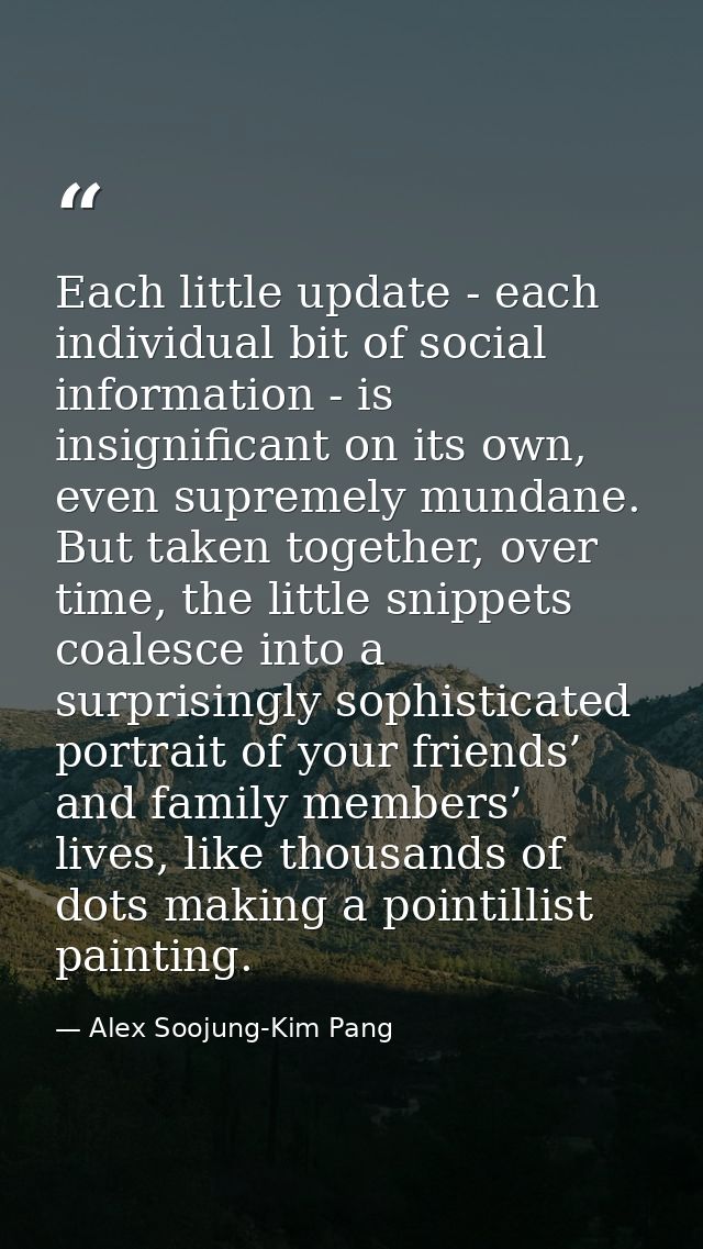 Each little update - each individual bit of social information - is insignificant on its own, even supremely mundane. Bu — Alex Soojung-Kim Pang