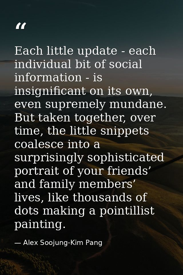 Each little update - each individual bit of social information - is insignificant on its own, even supremely mundane. Bu — Alex Soojung-Kim Pang