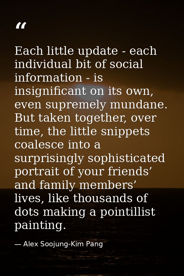 Each little update - each individual bit of social information - is insignificant on its own, even supremely mundane. Bu — Alex Soojung-Kim Pang