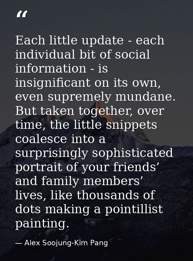 Each little update - each individual bit of social information - is insignificant on its own, even supremely mundane. Bu — Alex Soojung-Kim Pang