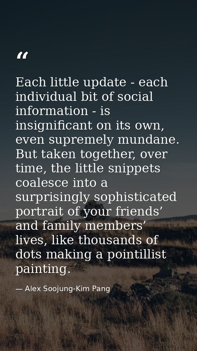 Each little update - each individual bit of social information - is insignificant on its own, even supremely mundane. Bu — Alex Soojung-Kim Pang
