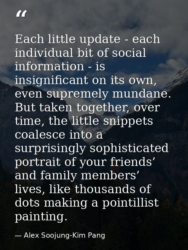 Each little update - each individual bit of social information - is insignificant on its own, even supremely mundane. Bu — Alex Soojung-Kim Pang