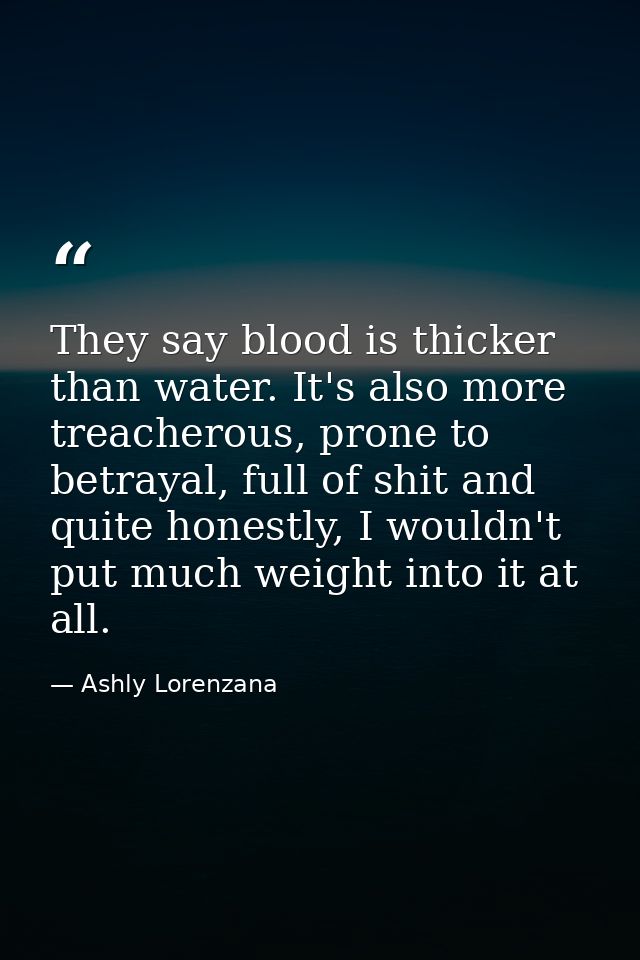 They say blood is thicker than water. It's also more treacherous, prone to betrayal, full of shit and quite honestly, I  — Ashly Lorenzana