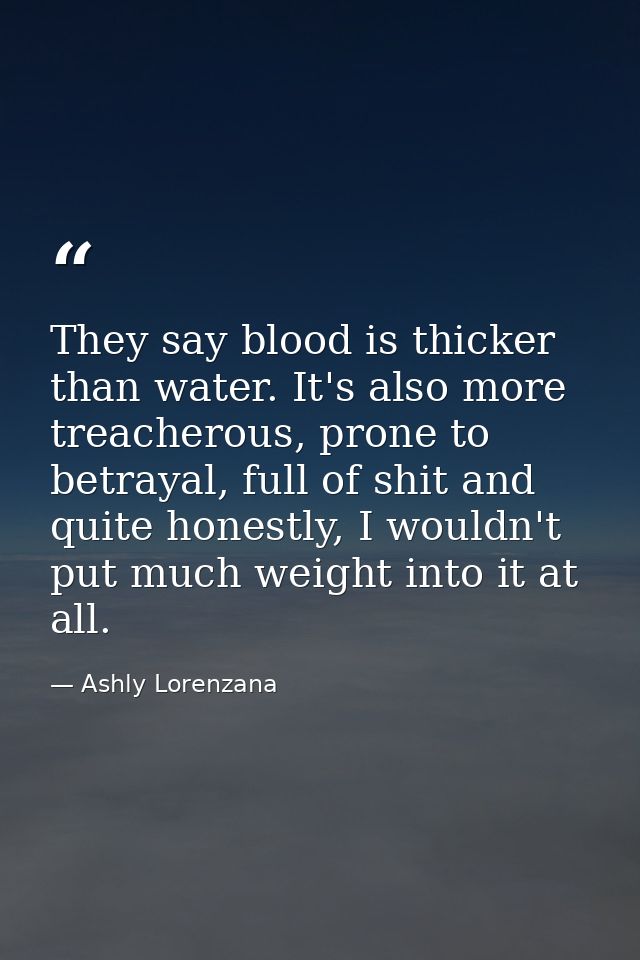 They say blood is thicker than water. It's also more treacherous, prone to betrayal, full of shit and quite honestly, I  — Ashly Lorenzana