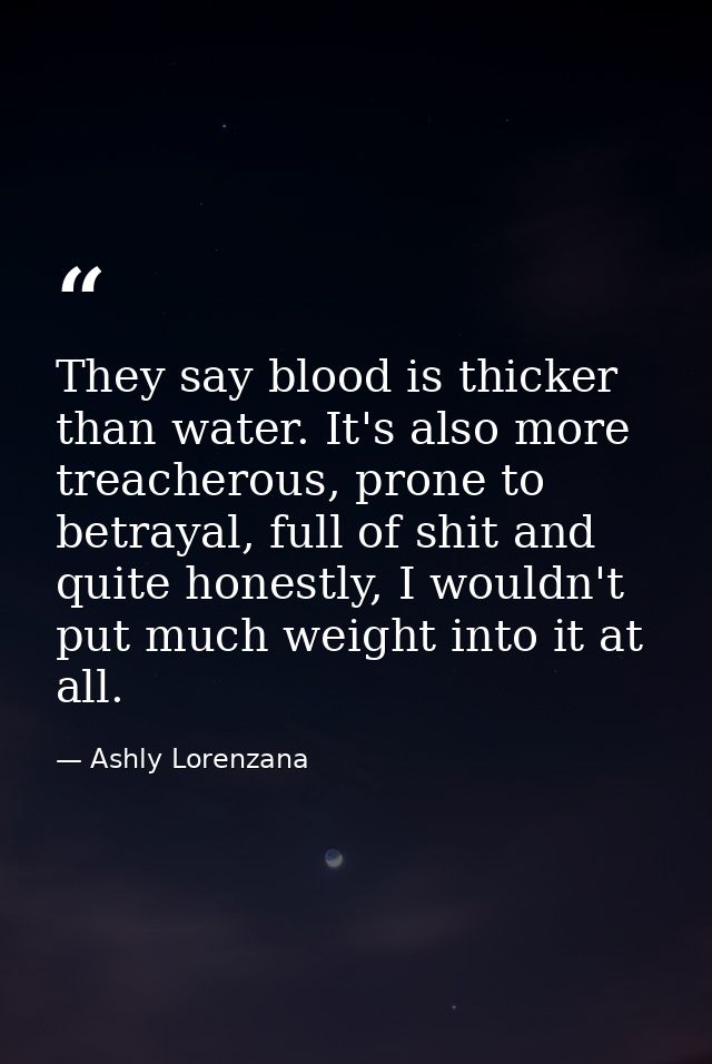 They say blood is thicker than water. It's also more treacherous, prone to betrayal, full of shit and quite honestly, I  — Ashly Lorenzana