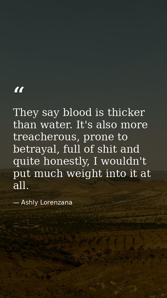 They say blood is thicker than water. It's also more treacherous, prone to betrayal, full of shit and quite honestly, I  — Ashly Lorenzana