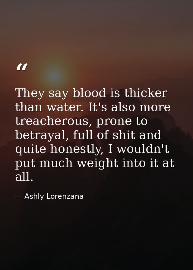 They say blood is thicker than water. It's also more treacherous, prone to betrayal, full of shit and quite honestly, I  — Ashly Lorenzana