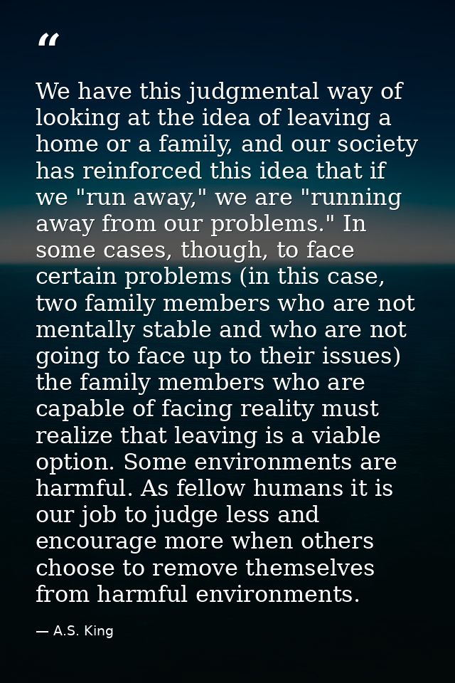 We have this judgmental way of looking at the idea of leaving a home or a family, and our society has reinforced this id — A.S. King