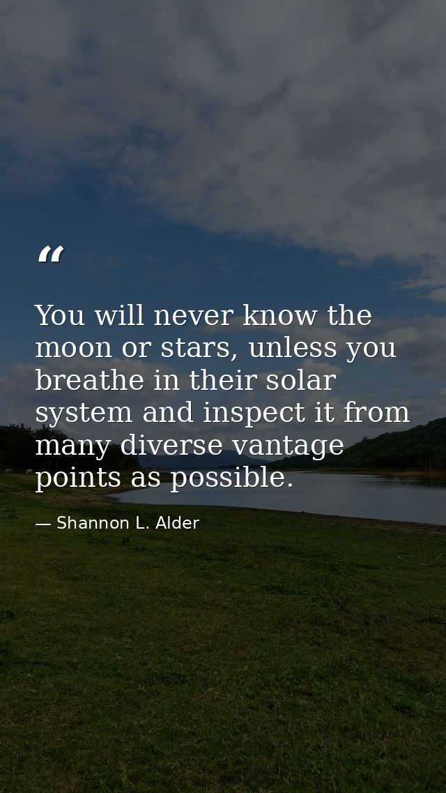 You will never know the moon or stars, unless you breathe in their solar system and inspect it from many diverse vantage — Shannon L. Alder