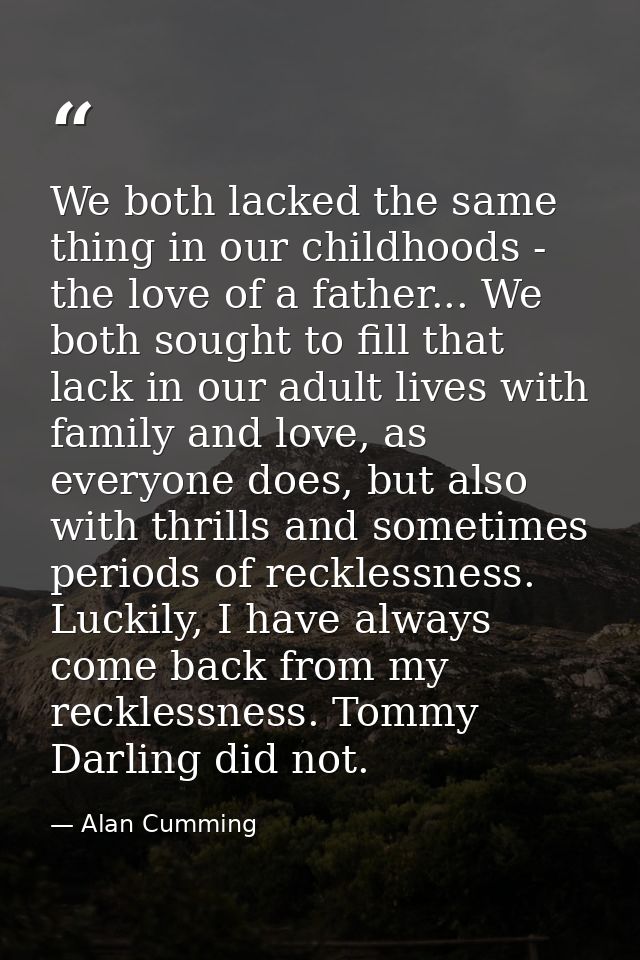 We both lacked the same thing in our childhoods - the love of a father... We both sought to fill that lack in our adult  — Alan Cumming
