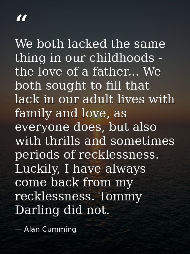 We both lacked the same thing in our childhoods - the love of a father... We both sought to fill that lack in our adult  — Alan Cumming