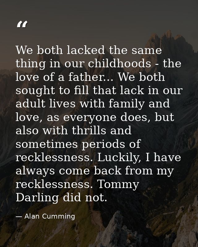 We both lacked the same thing in our childhoods - the love of a father... We both sought to fill that lack in our adult  — Alan Cumming