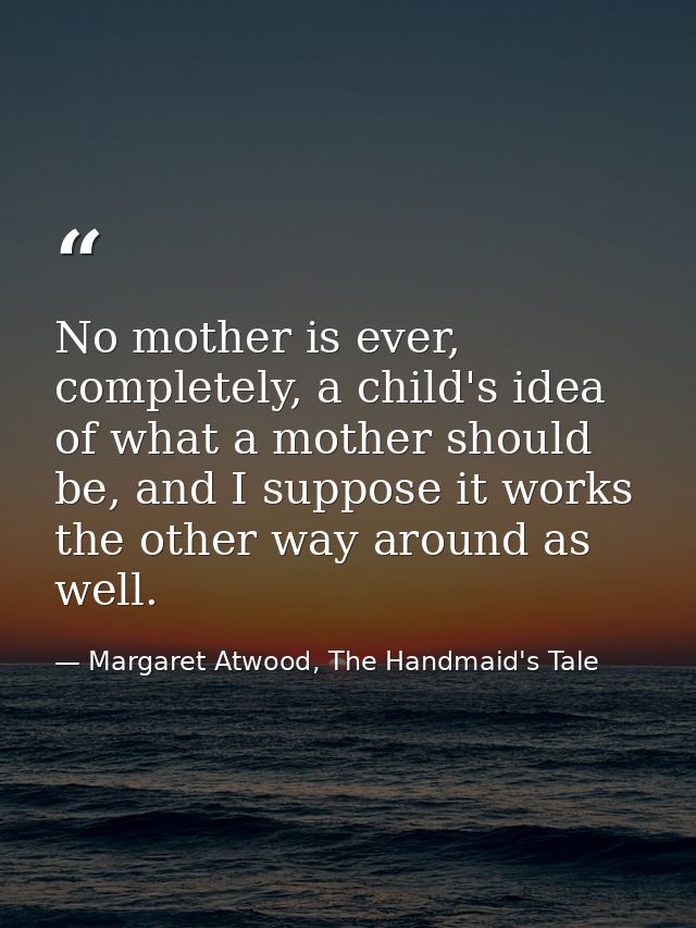 No mother is ever, completely, a child's idea of what a mother should be, and I suppose it works the other way around as — Margaret Atwood, The Handmaid's Tale