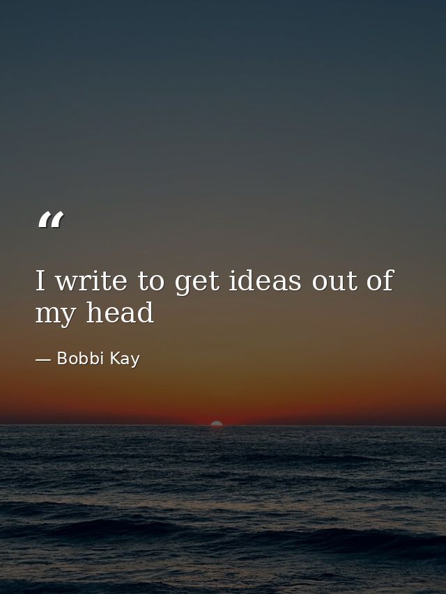 I write to get ideas out of my head — Bobbi Kay