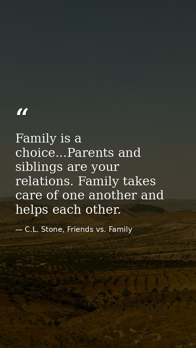 Family is a choice...Parents and siblings are your relations. Family takes care of one another and helps each other. — C.L. Stone, Friends vs. Family