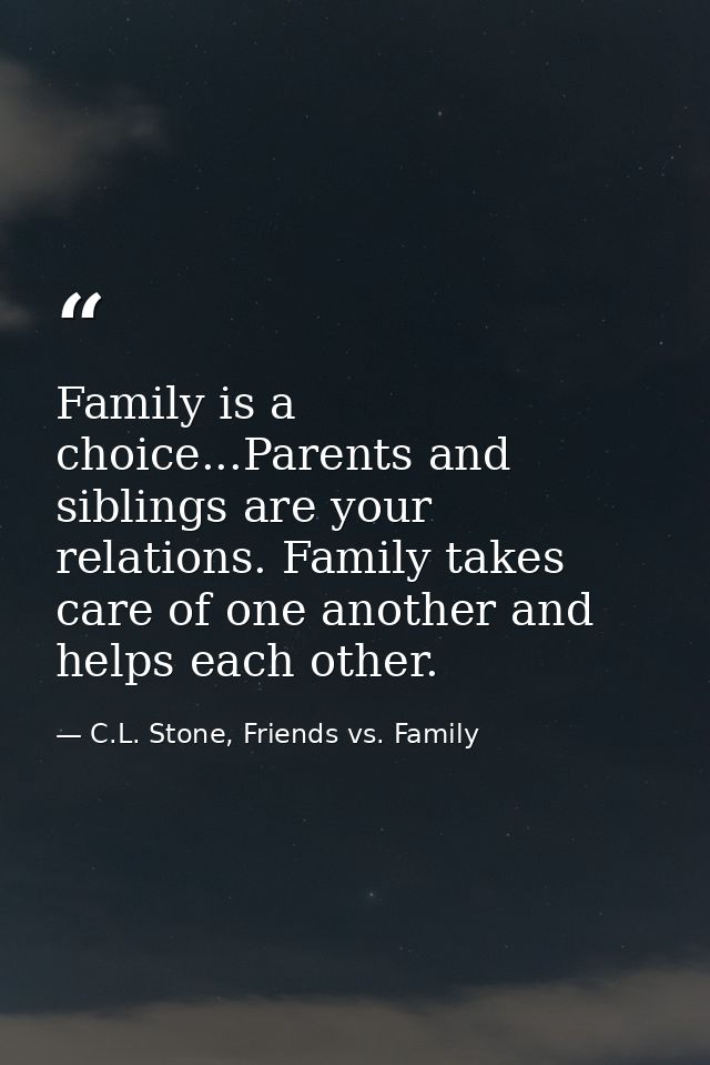 Family is a choice...Parents and siblings are your relations. Family takes care of one another and helps each other. — C.L. Stone, Friends vs. Family