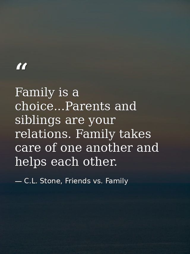 Family is a choice...Parents and siblings are your relations. Family takes care of one another and helps each other. — C.L. Stone, Friends vs. Family
