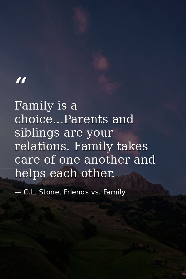Family is a choice...Parents and siblings are your relations. Family takes care of one another and helps each other. — C.L. Stone, Friends vs. Family