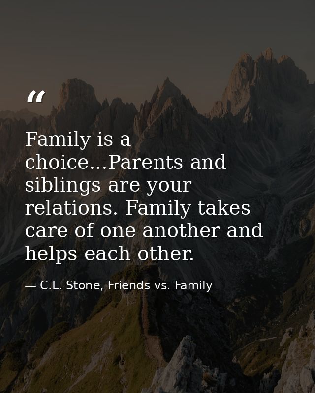Family is a choice...Parents and siblings are your relations. Family takes care of one another and helps each other. — C.L. Stone, Friends vs. Family