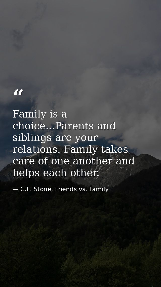 Family is a choice...Parents and siblings are your relations. Family takes care of one another and helps each other. — C.L. Stone, Friends vs. Family
