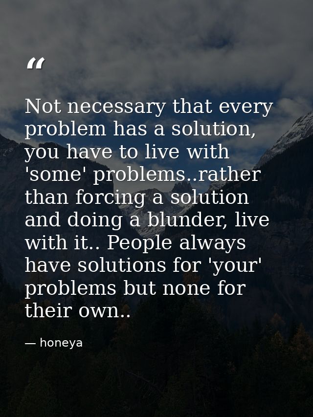 Not necessary that every problem has a solution, you have to live with 'some' problems..rather than forcing a solution a — honeya