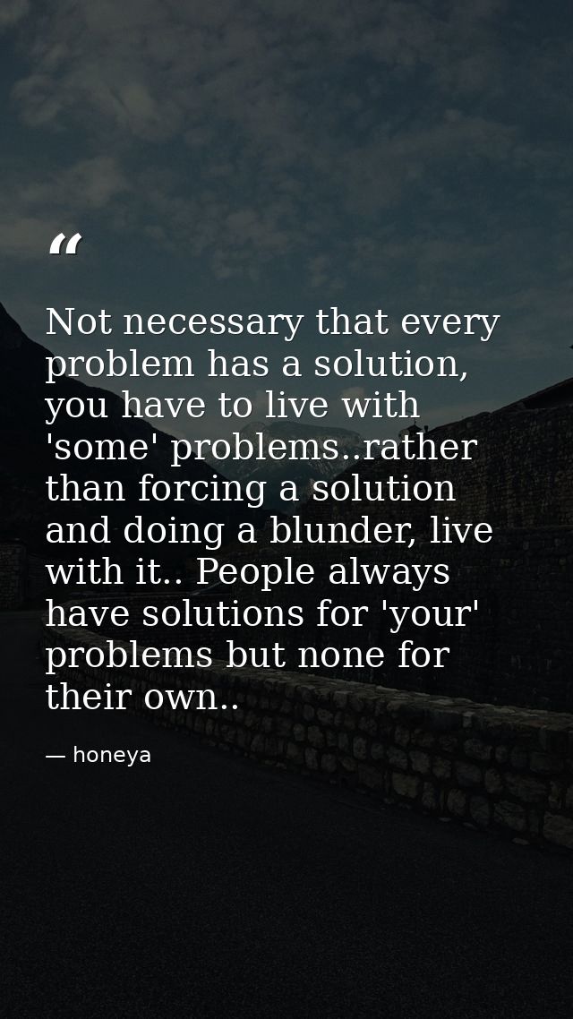 Not necessary that every problem has a solution, you have to live with 'some' problems..rather than forcing a solution a — honeya