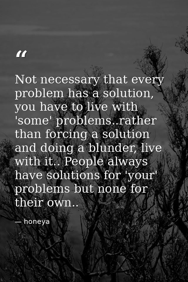 Not necessary that every problem has a solution, you have to live with 'some' problems..rather than forcing a solution a — honeya