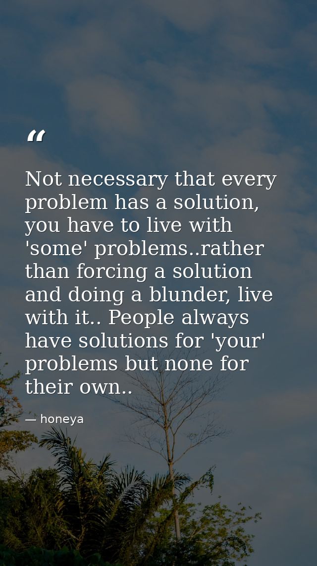 Not necessary that every problem has a solution, you have to live with 'some' problems..rather than forcing a solution a — honeya