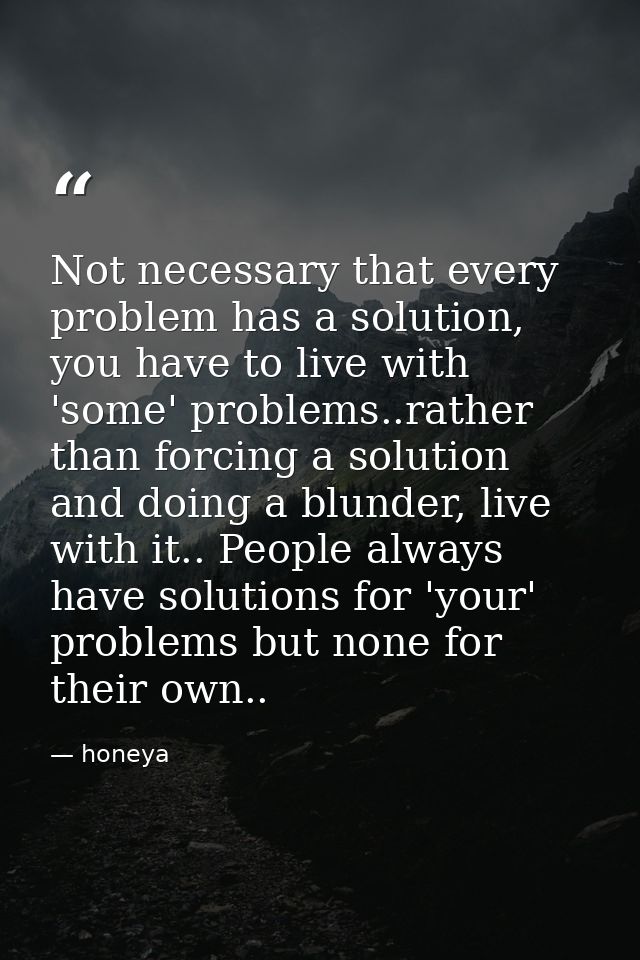 Not necessary that every problem has a solution, you have to live with 'some' problems..rather than forcing a solution a — honeya