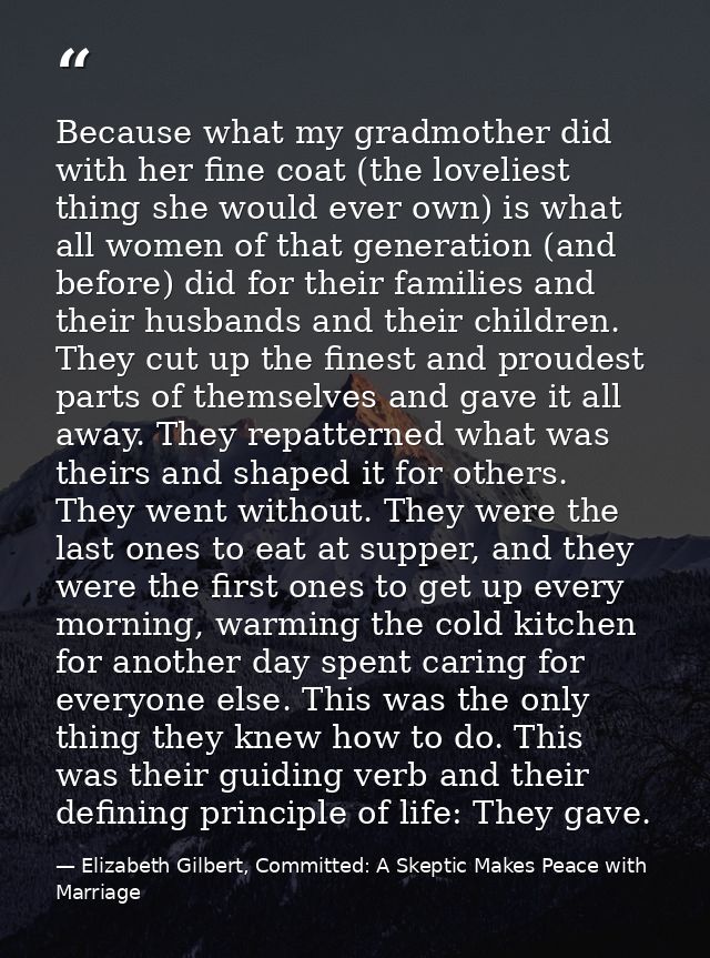 Because what my gradmother did with her fine coat (the loveliest thing she would ever own) is what all women of that gen — Elizabeth Gilbert, Committed: A Skeptic Makes Peace with Marriage