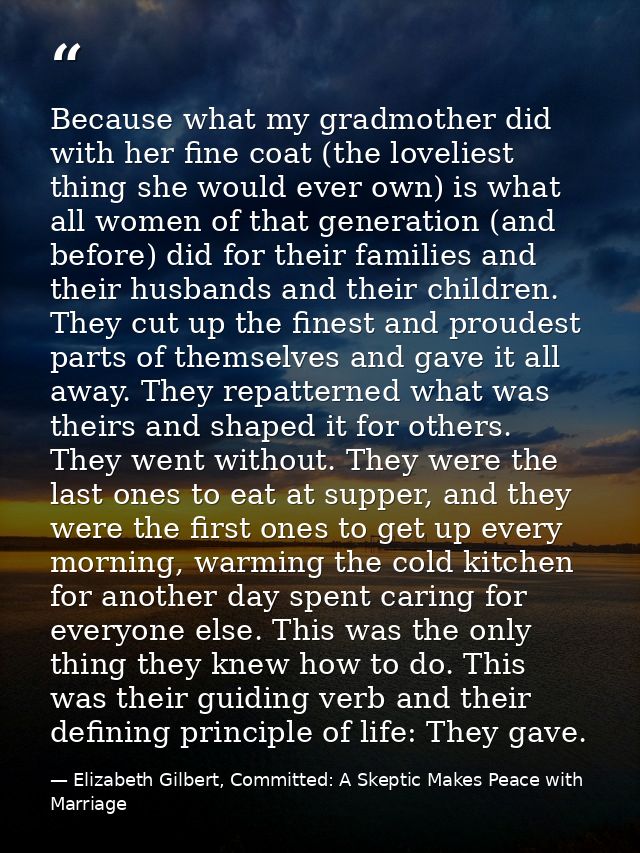 Because what my gradmother did with her fine coat (the loveliest thing she would ever own) is what all women of that gen — Elizabeth Gilbert, Committed: A Skeptic Makes Peace with Marriage