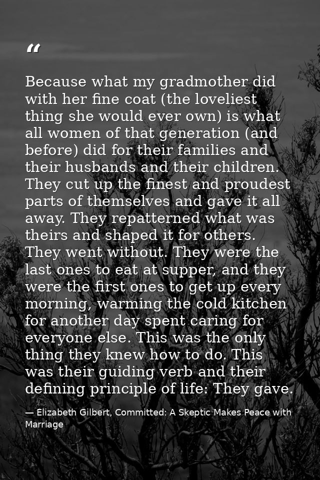 Because what my gradmother did with her fine coat (the loveliest thing she would ever own) is what all women of that gen — Elizabeth Gilbert, Committed: A Skeptic Makes Peace with Marriage