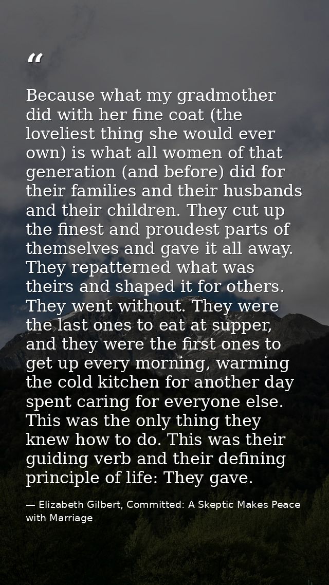 Because what my gradmother did with her fine coat (the loveliest thing she would ever own) is what all women of that gen — Elizabeth Gilbert, Committed: A Skeptic Makes Peace with Marriage