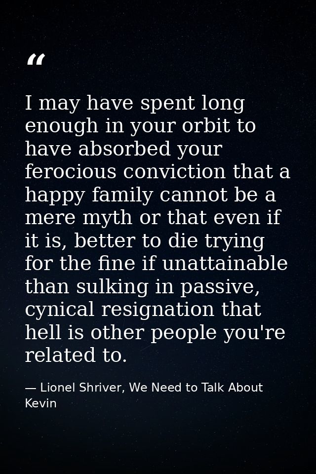 I may have spent long enough in your orbit to have absorbed your ferocious conviction that a happy family cannot be a me — Lionel Shriver, We Need to Talk About Kevin