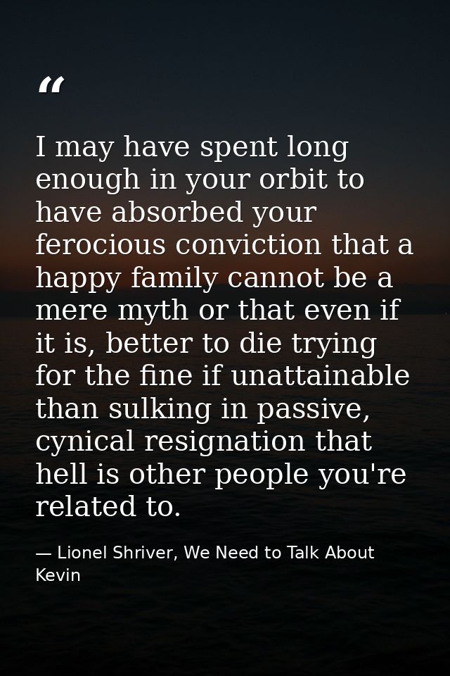 I may have spent long enough in your orbit to have absorbed your ferocious conviction that a happy family cannot be a me — Lionel Shriver, We Need to Talk About Kevin