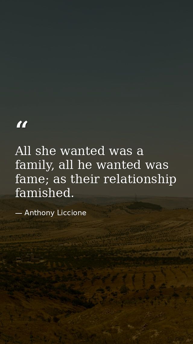 All she wanted was a family, all he wanted was fame; as their relationship famished. — Anthony Liccione
