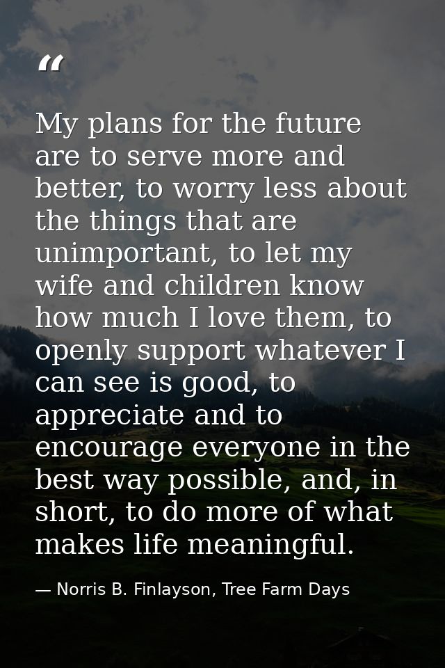 My plans for the future are to serve more and better, to worry less about the things that are unimportant, to let my wif — Norris B. Finlayson, Tree Farm Days
