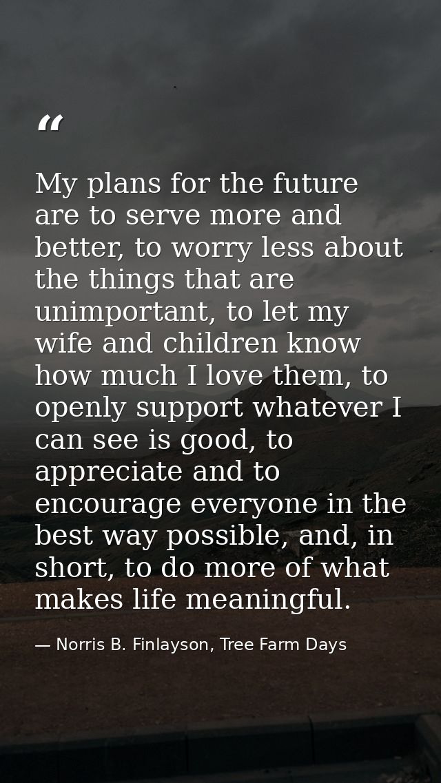 My plans for the future are to serve more and better, to worry less about the things that are unimportant, to let my wif — Norris B. Finlayson, Tree Farm Days