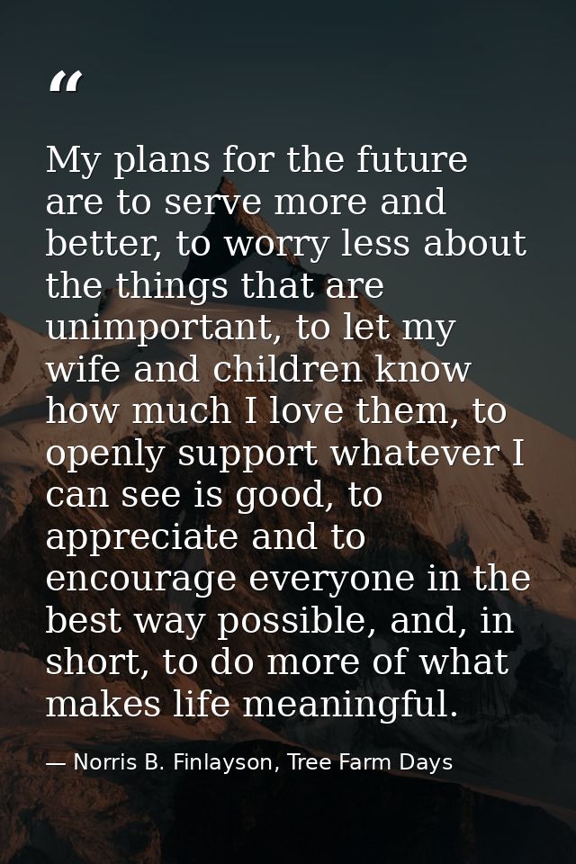 My plans for the future are to serve more and better, to worry less about the things that are unimportant, to let my wif — Norris B. Finlayson, Tree Farm Days