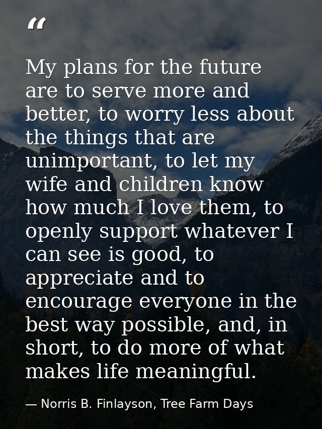My plans for the future are to serve more and better, to worry less about the things that are unimportant, to let my wif — Norris B. Finlayson, Tree Farm Days