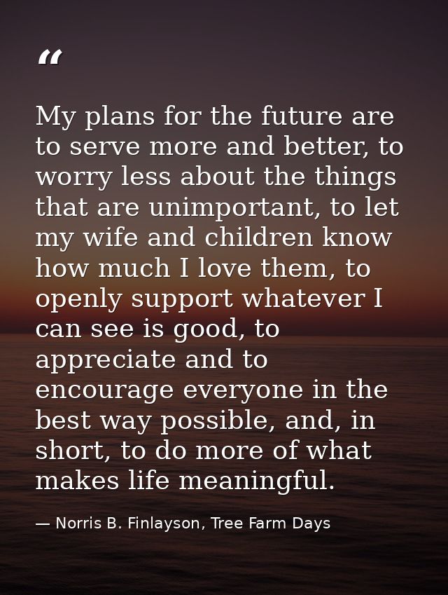 My plans for the future are to serve more and better, to worry less about the things that are unimportant, to let my wif — Norris B. Finlayson, Tree Farm Days