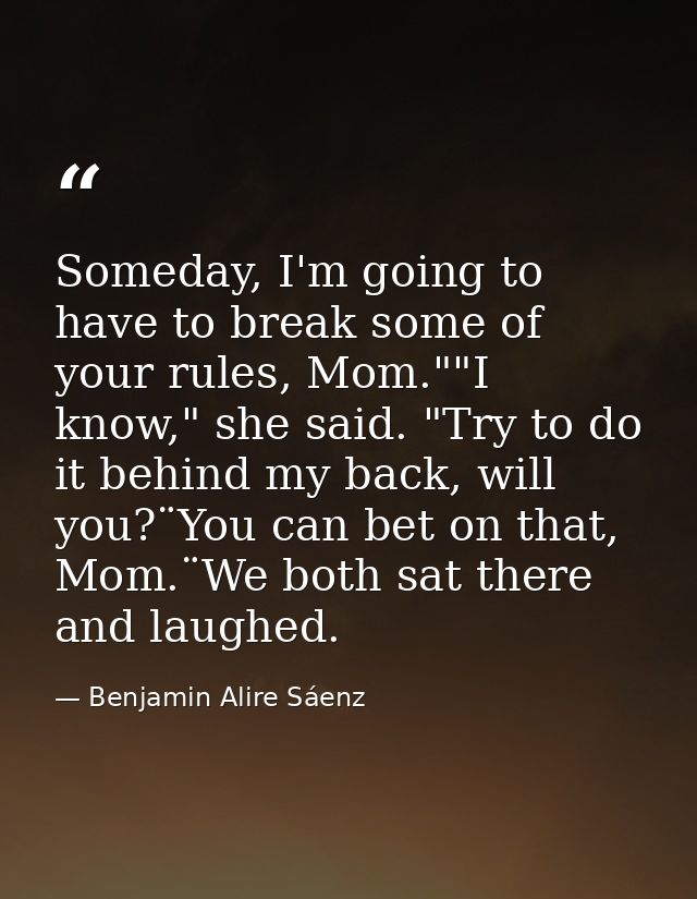 Someday, I'm going to have to break some of your rules, Mom.""I know," she said. "Try to do it behind my back, will you? — Benjamin Alire Sáenz