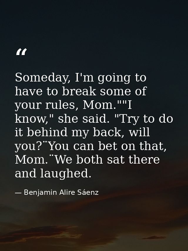 Someday, I'm going to have to break some of your rules, Mom.""I know," she said. "Try to do it behind my back, will you? — Benjamin Alire Sáenz