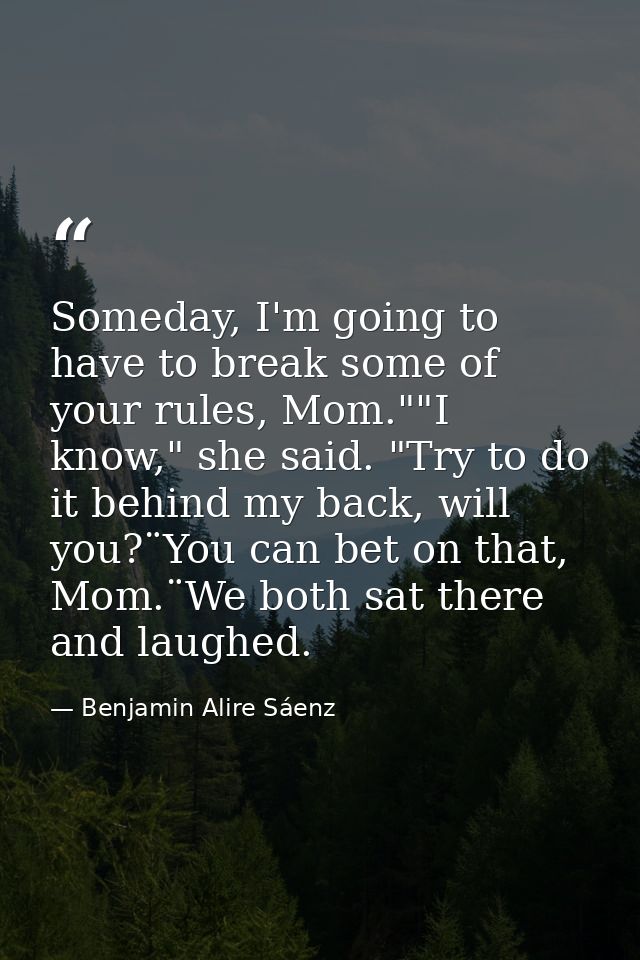 Someday, I'm going to have to break some of your rules, Mom.""I know," she said. "Try to do it behind my back, will you? — Benjamin Alire Sáenz