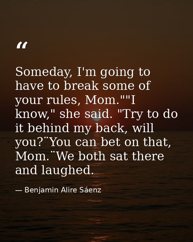Someday, I'm going to have to break some of your rules, Mom.""I know," she said. "Try to do it behind my back, will you? — Benjamin Alire Sáenz