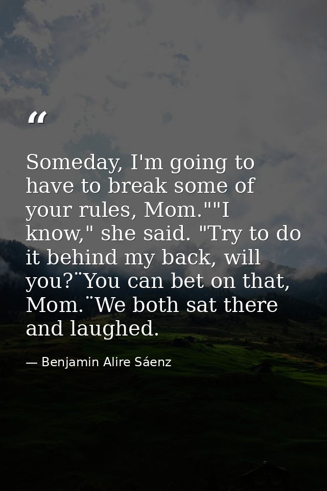 Someday, I'm going to have to break some of your rules, Mom.""I know," she said. "Try to do it behind my back, will you? — Benjamin Alire Sáenz